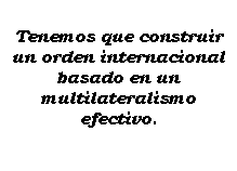 Cuadro de texto: Tenemos que construir un orden internacional basado en un multilateralismo efectivo.
