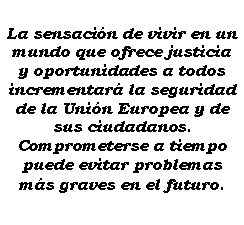 Cuadro de texto: La sensacin de vivir en un mundo que ofrece justicia y oportunidades a todos incrementar la seguridad de la Unin Europea y de sus ciudadanos. Comprometerse a tiempo puede evitar problemas ms graves en el futuro.
