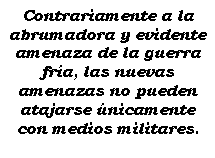 Cuadro de texto: Contrariamente a la abrumadora y evidente amenaza de la guerra fra, las nuevas amenazas no pueden atajarse nicamente con medios militares.