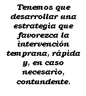 Cuadro de texto: Tenemos que desarrollar una estrategia que favorezca la intervencin temprana, rpida y, en caso necesario, contundente.